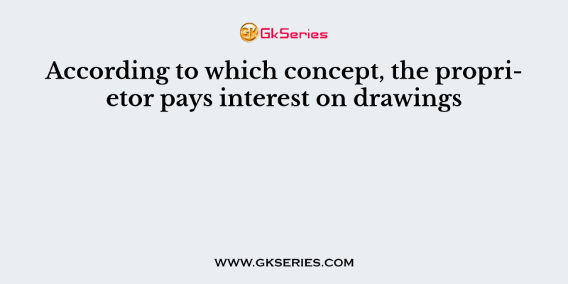 According to which concept, the proprietor pays interest on drawings