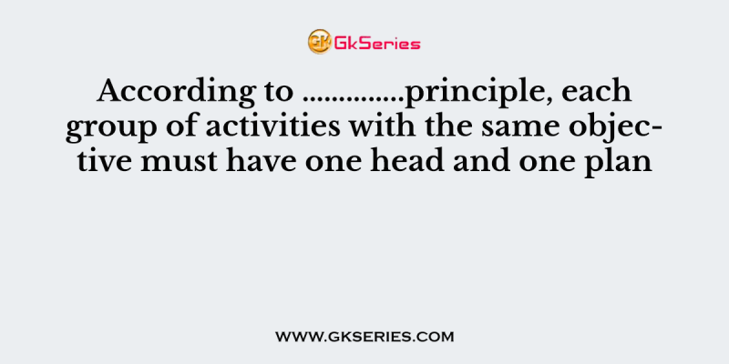According to …………..principle, each group of activities with the same objective must have one head and one plan