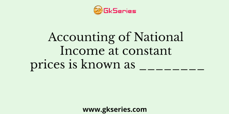 Accounting of National Income at constant prices is known as ________