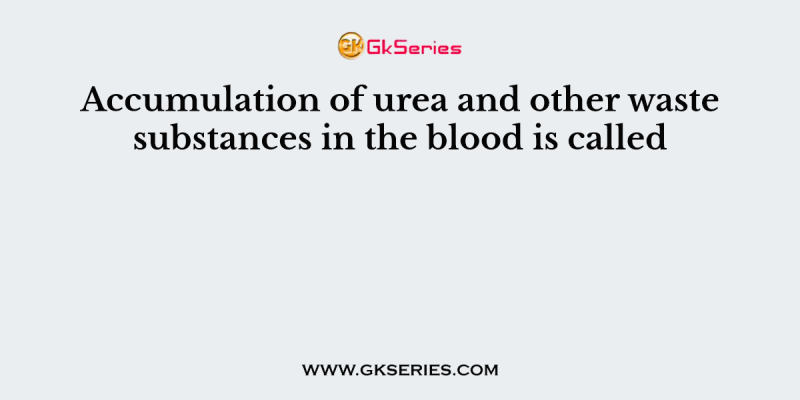 Accumulation of urea and other waste substances in the blood is called