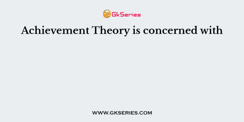 Achievement Theory is concerned with