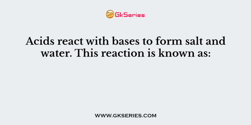 Acids react with bases to form salt and water. This reaction is known as: