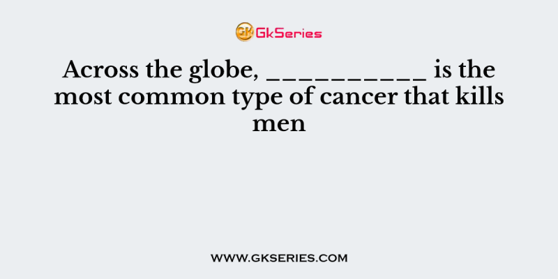 Across the globe, __________ is the most common type of cancer that kills men