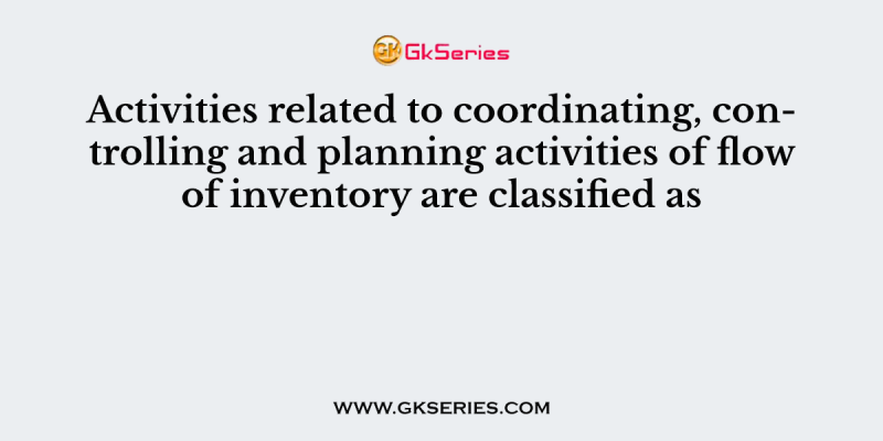 Activities related to coordinating, controlling and planning activities of flow of inventory are classified as