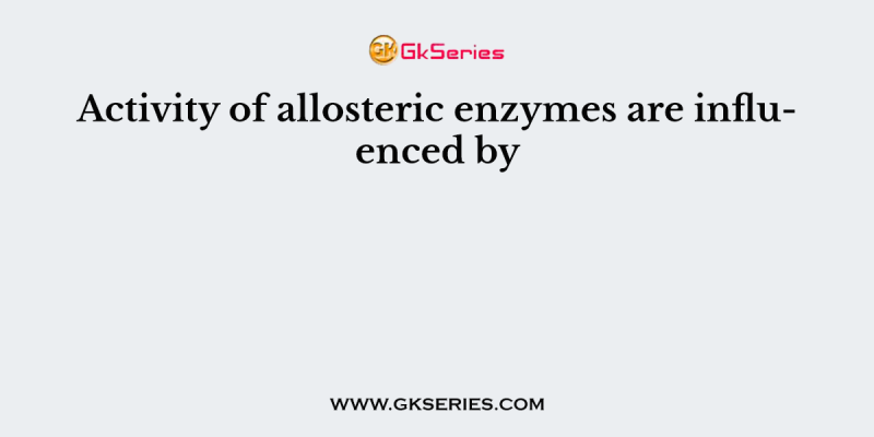 Activity of allosteric enzymes are influenced by