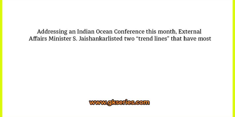 Addressing an Indian Ocean Conference this month, External Affairs Minister S. Jaishankarlisted two “trend lines” that have most