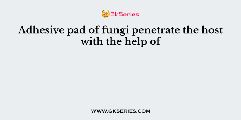 Adhesive pad of fungi penetrate the host with the help of