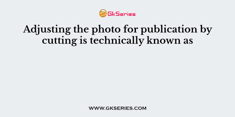 Adjusting the photo for publication by cutting is technically known as