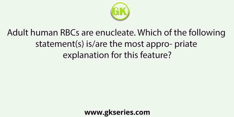 Adult human RBCs are enucleate. Which of the following statement(s) is/are the most appro- priate explanation for this feature?