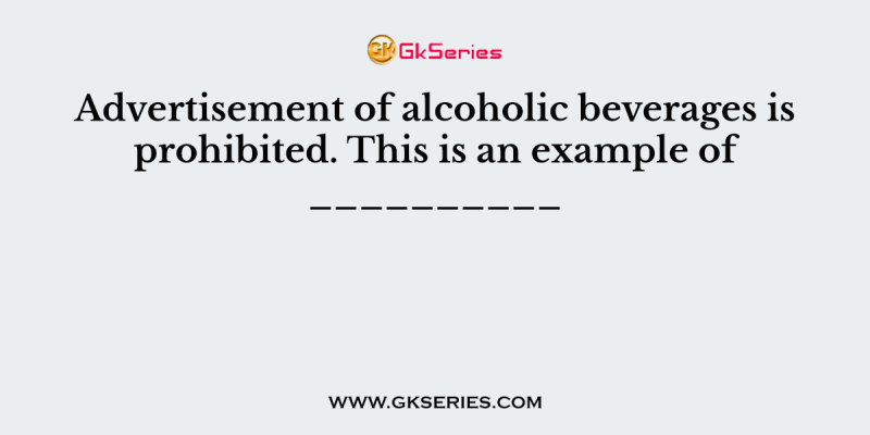 Advertisement of alcoholic beverages is prohibited. This is an example of __________
