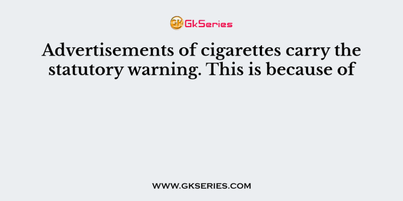 Advertisements of cigarettes carry the statutory warning. This is because of