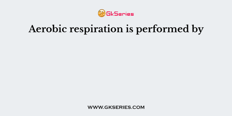 Aerobic respiration is performed by