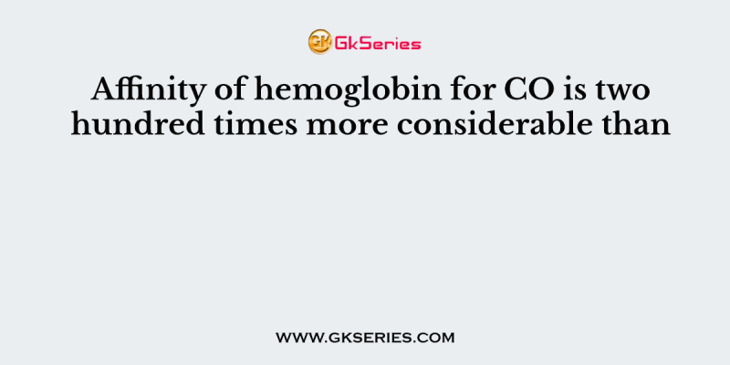 Affinity of hemoglobin for CO is two hundred times more considerable than