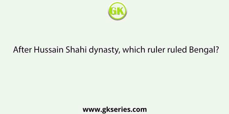 After Hussain Shahi dynasty, which ruler ruled Bengal?