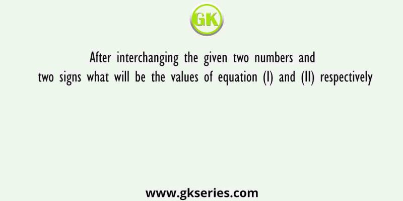 After interchanging the given two numbers and two signs what will be the values of equation (I) and (II) respectively