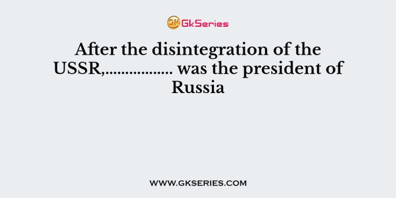 After the disintegration of the USSR,…………….. was the president of Russia