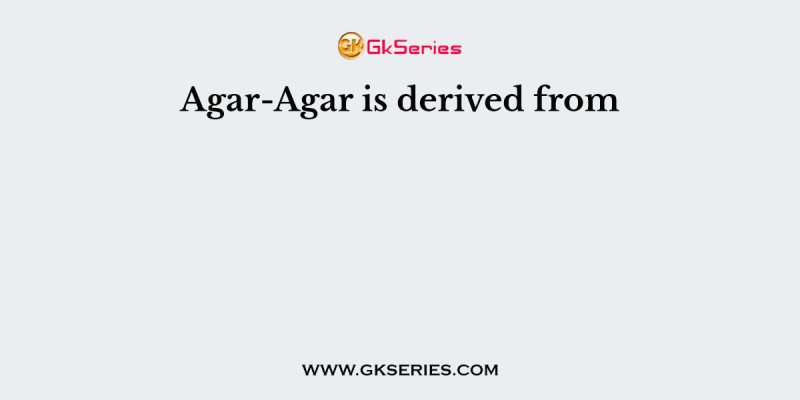 Agar-Agar is derived from