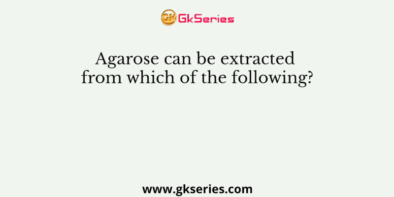 Agarose can be extracted from which of the following?