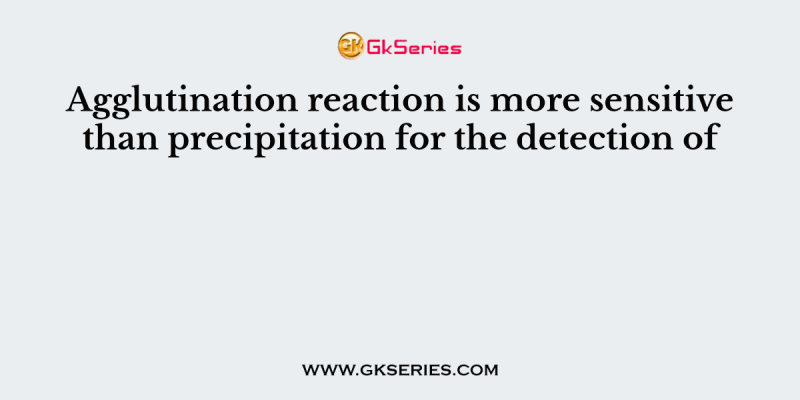 Agglutination reaction is more sensitive than precipitation for the detection of