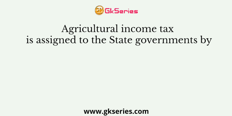 Agricultural income tax is assigned to the State governments by