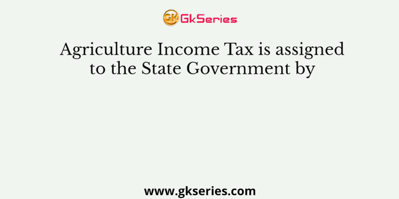 Agriculture Income Tax is assigned to the State Government by
