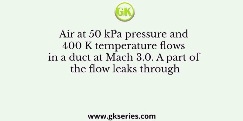 Air at 50 kPa pressure and 400 K temperature flows in a duct at Mach 3.0. A part of the flow leaks through