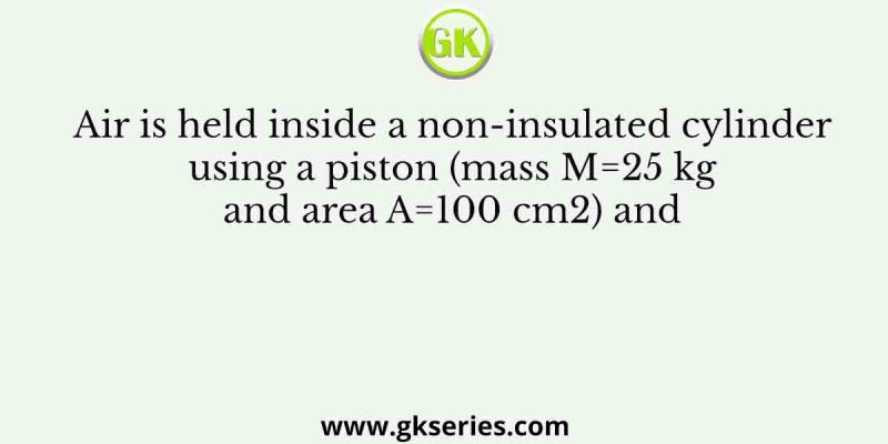 Air is held inside a non-insulated cylinder using a piston (mass M=25 kg and area A=100 cm2) and