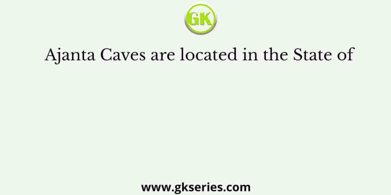 Ajanta Caves are located in the State of