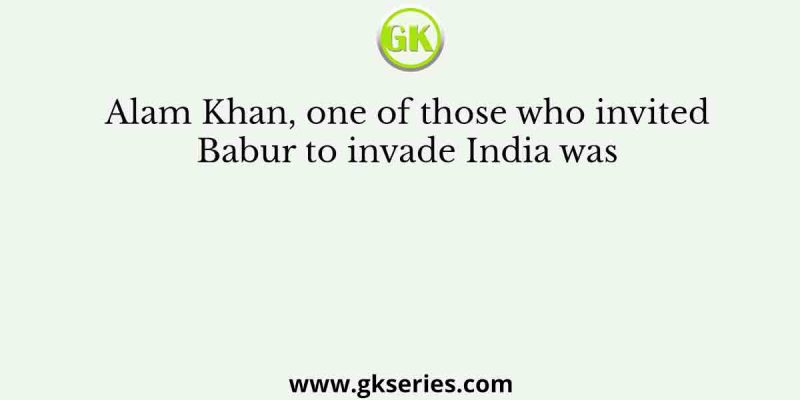 Alam Khan, one of those who invited Babur to invade India was