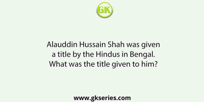 Alauddin Hussain Shah was given a title by the Hindus in Bengal. What was the title given to him?