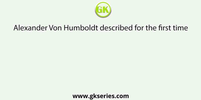 Alexander Von Humboldt described for the first time