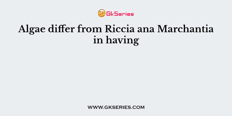 Algae differ from Riccia ana Marchantia in having