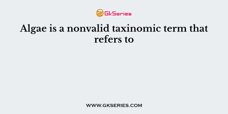 Algae is a nonvalid taxinomic term that refers to