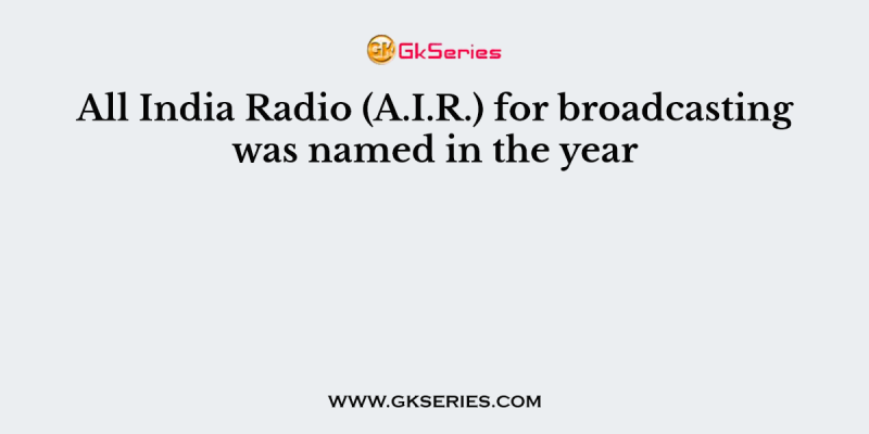 All India Radio (A.I.R.) for broadcasting was named in the year