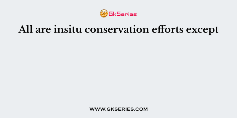 All are insitu conservation efforts except