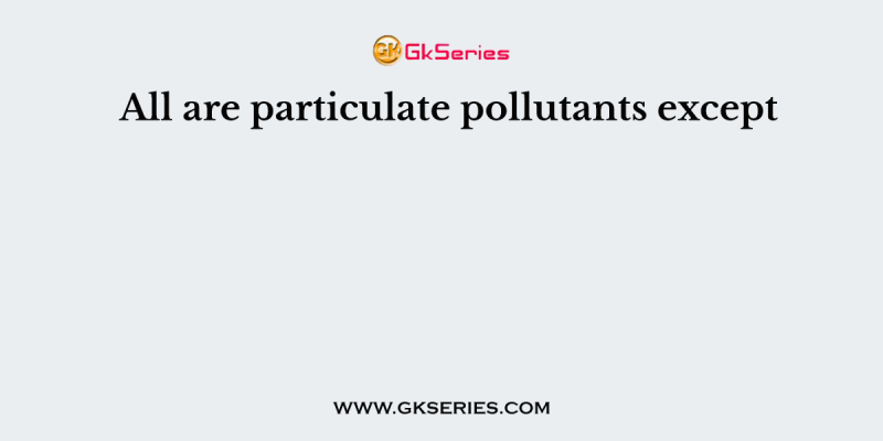All are particulate pollutants except