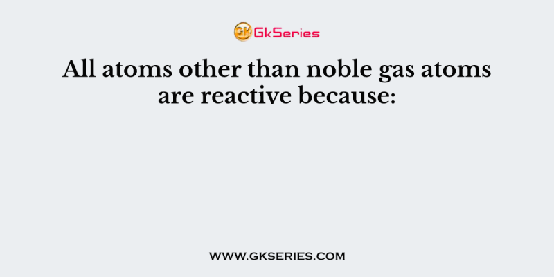 All atoms other than noble gas atoms are reactive because: