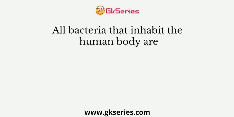 All bacteria that inhabit the human body are