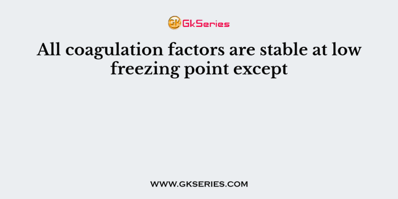 All coagulation factors are stable at low freezing point except