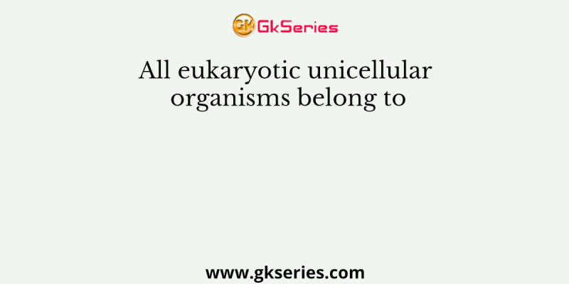 All eukaryotic unicellular organisms belong to