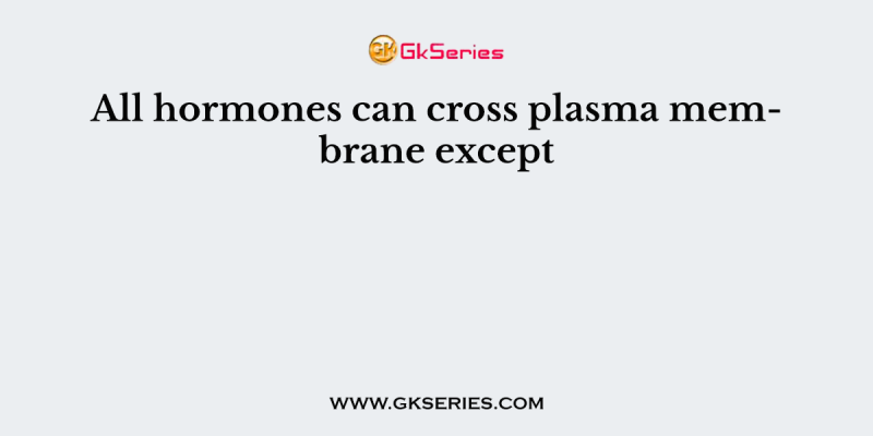 All hormones can cross plasma membrane except