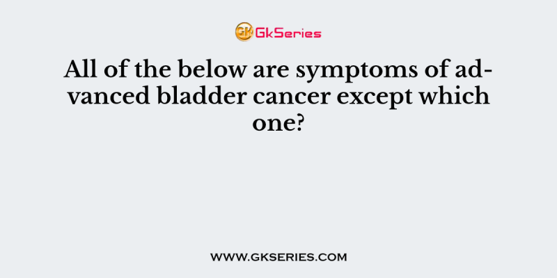 All of the below are symptoms of advanced bladder cancer except which one?