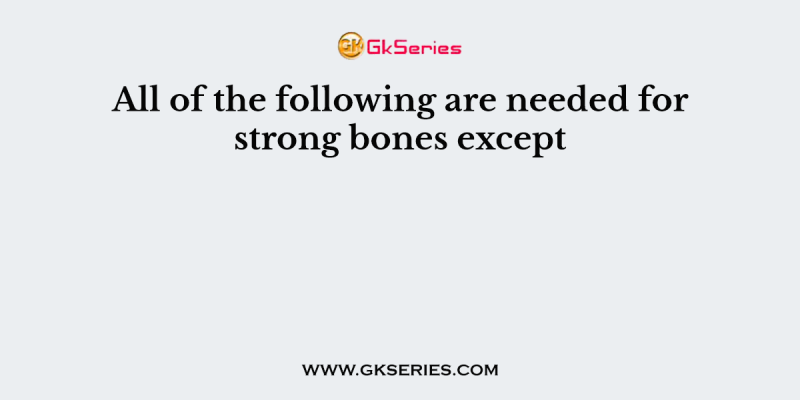 All of the following are needed for strong bones except