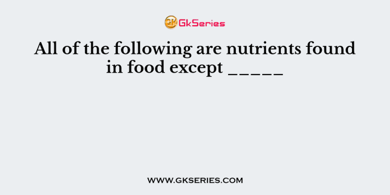 All of the following are nutrients found in food except _____