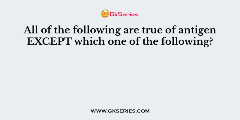 All of the following are true of antigen EXCEPT which one of the following?