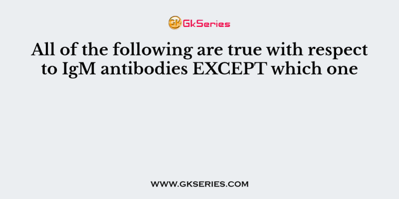 All of the following are true with respect to IgM antibodies EXCEPT which one
