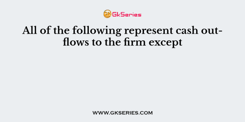 All of the following represent cash outflows to the firm except