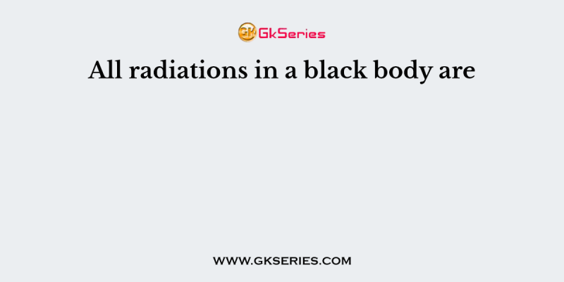 All radiations in a black body are