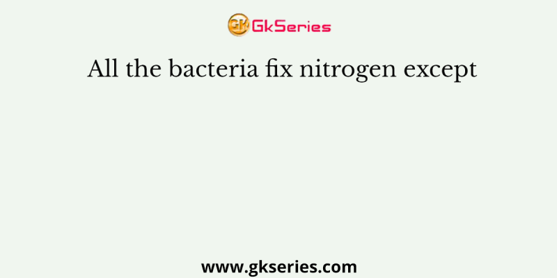 All the bacteria fix nitrogen except