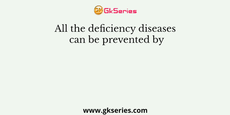 All the deficiency diseases can be prevented by